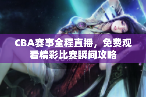 CBA赛事全程直播，免费观看精彩比赛瞬间攻略
