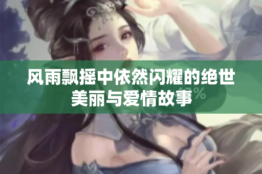 风雨飘摇中依然闪耀的绝世美丽与爱情故事