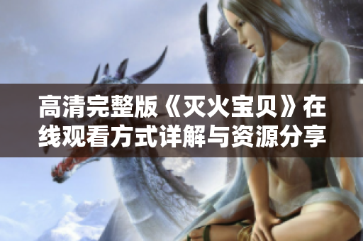高清完整版《灭火宝贝》在线观看方式详解与资源分享