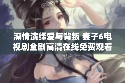 深情演绎爱与背叛 妻子6电视剧全剧高清在线免费观看