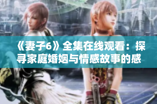 《妻子6》全集在线观看：探寻家庭婚姻与情感故事的感人剧集
