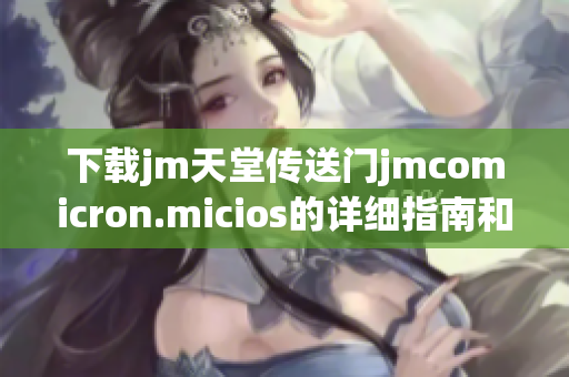 下载jm天堂传送门jmcomicron.micios的详细指南和步骤解析