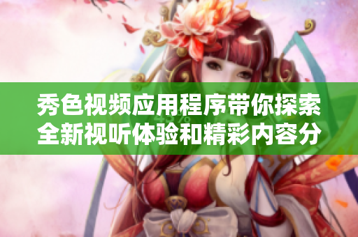 秀色视频应用程序带你探索全新视听体验和精彩内容分享平台
