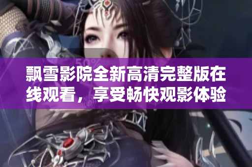 飘雪影院全新高清完整版在线观看，享受畅快观影体验