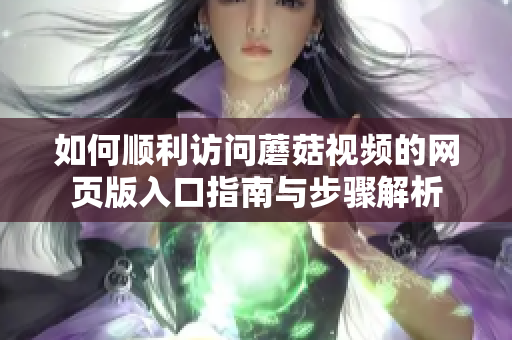 如何顺利访问蘑菇视频的网页版入口指南与步骤解析