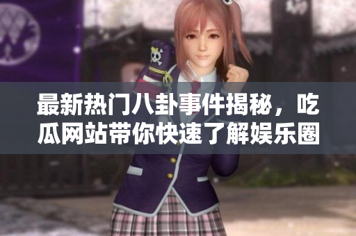 最新热门八卦事件揭秘，吃瓜网站带你快速了解娱乐圈动态