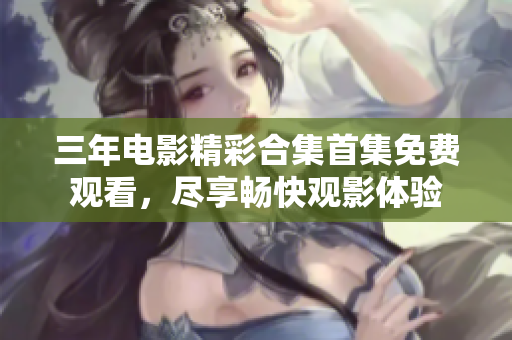 三年电影精彩合集首集免费观看，尽享畅快观影体验