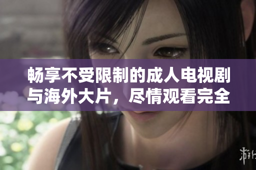 畅享不受限制的成人电视剧与海外大片，尽情观看完全免费
