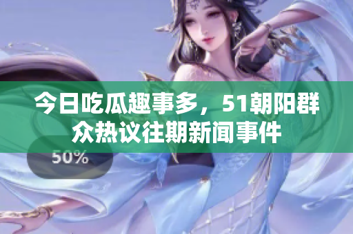 今日吃瓜趣事多，51朝阳群众热议往期新闻事件