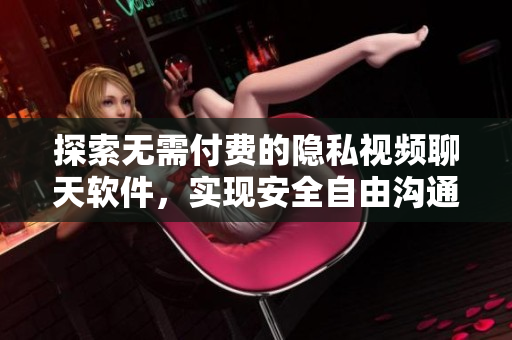 探索无需付费的隐私视频聊天软件，实现安全自由沟通