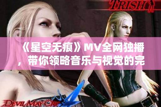 《星空无痕》MV全网独播，带你领略音乐与视觉的完美结合