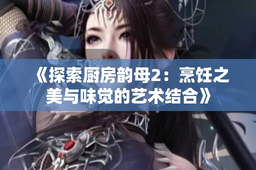 《探索厨房韵母2：烹饪之美与味觉的艺术结合》