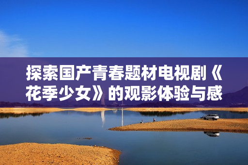 探索国产青春题材电视剧《花季少女》的观影体验与感受