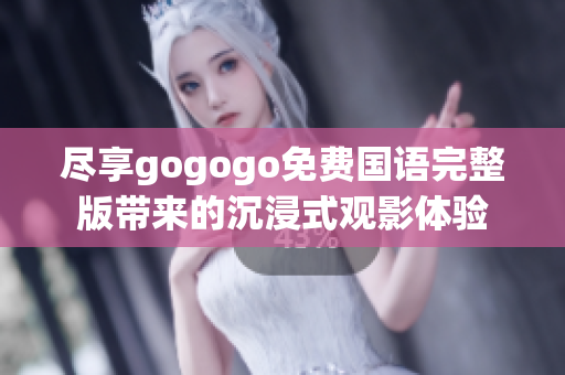 尽享gogogo免费国语完整版带来的沉浸式观影体验