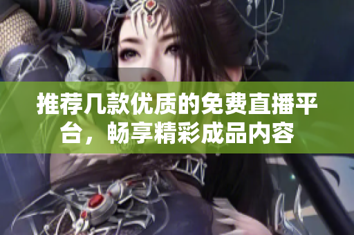 推荐几款优质的免费直播平台，畅享精彩成品内容