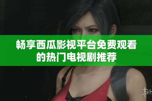 畅享西瓜影视平台免费观看的热门电视剧推荐