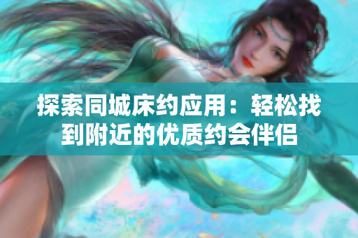 探索同城床约应用：轻松找到附近的优质约会伴侣