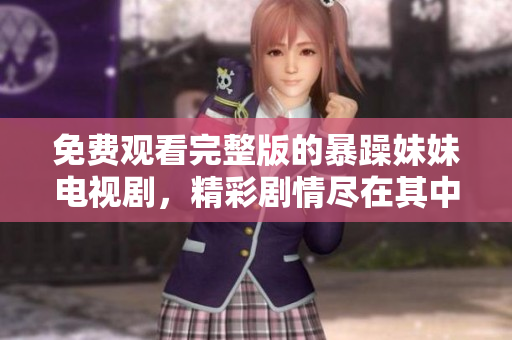 免费观看完整版的暴躁妹妹电视剧，精彩剧情尽在其中