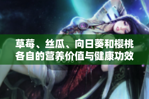 草莓、丝瓜、向日葵和樱桃各自的营养价值与健康功效解析