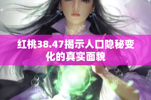 红桃38.47揭示人口隐秘变化的真实面貌