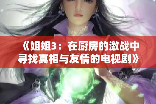 《姐姐3：在厨房的激战中寻找真相与友情的电视剧》
