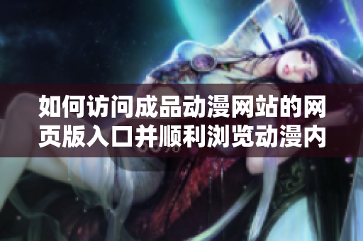如何访问成品动漫网站的网页版入口并顺利浏览动漫内容
