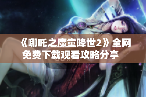 《哪吒之魔童降世2》全网免费下载观看攻略分享  