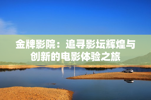 金牌影院：追寻影坛辉煌与创新的电影体验之旅