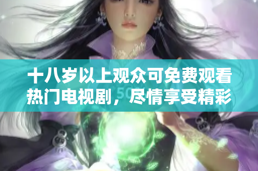 十八岁以上观众可免费观看热门电视剧，尽情享受精彩内容