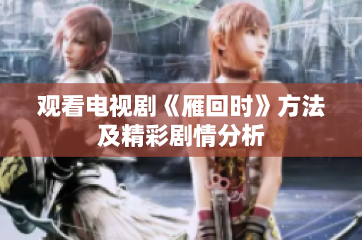 观看电视剧《雁回时》方法及精彩剧情分析