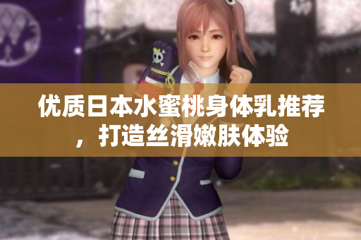 优质日本水蜜桃身体乳推荐，打造丝滑嫩肤体验