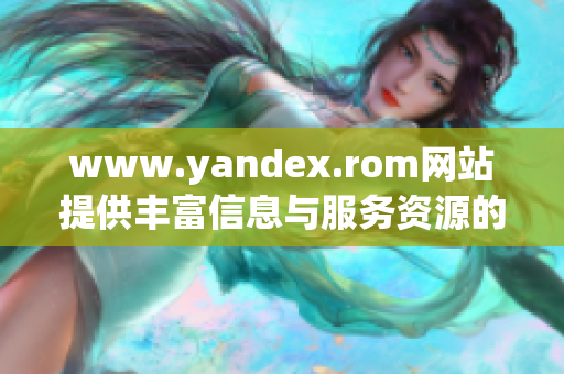 www.yandex.rom网站提供丰富信息与服务资源的全面介绍