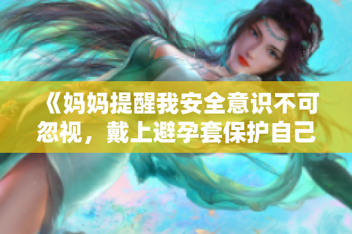 《妈妈提醒我安全意识不可忽视，戴上避孕套保护自己健康》