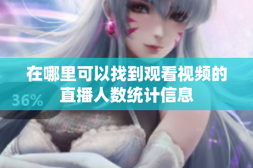 在哪里可以找到观看视频的直播人数统计信息