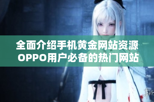全面介绍手机黄金网站资源 OPPO用户必备的热门网站合集
