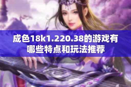 成色18k1.220.38的游戏有哪些特点和玩法推荐