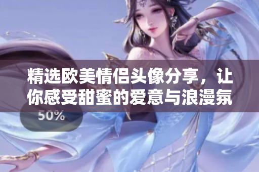 精选欧美情侣头像分享，让你感受甜蜜的爱意与浪漫氛围