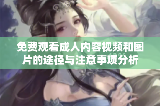 免费观看成人内容视频和图片的途径与注意事项分析