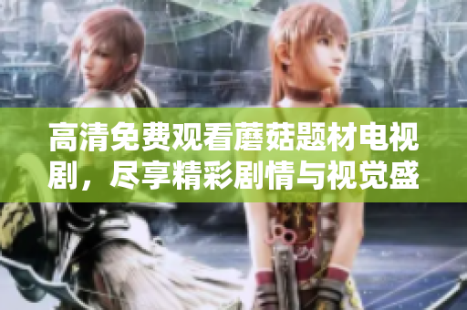 高清免费观看蘑菇题材电视剧，尽享精彩剧情与视觉盛宴