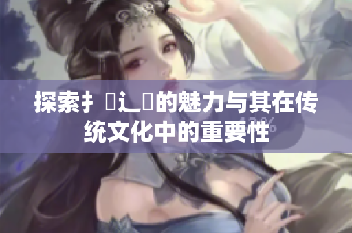 探索扌喿辶畐的魅力与其在传统文化中的重要性
