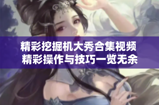 精彩挖掘机大秀合集视频 精彩操作与技巧一览无余