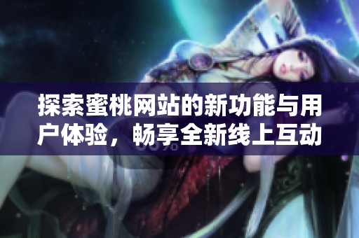 探索蜜桃网站的新功能与用户体验，畅享全新线上互动乐趣