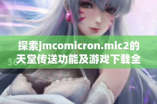 探索jmcomicron.mic2的天堂传送功能及游戏下载全攻略
