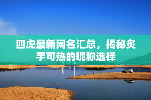 四虎最新网名汇总，揭秘炙手可热的昵称选择