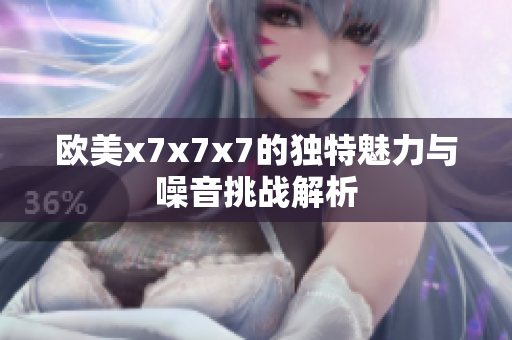 欧美x7x7x7的独特魅力与噪音挑战解析