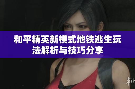 和平精英新模式地铁逃生玩法解析与技巧分享