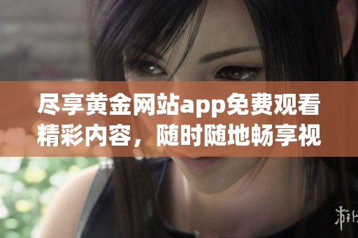 尽享黄金网站app免费观看精彩内容，随时随地畅享视觉盛宴