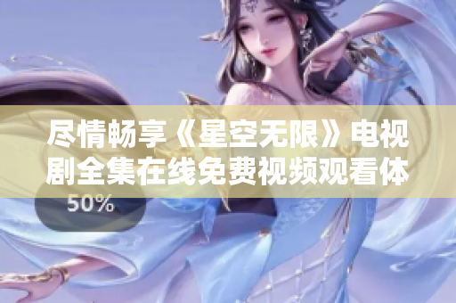 尽情畅享《星空无限》电视剧全集在线免费视频观看体验