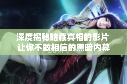 深度揭秘暗藏真相的影片 让你不敢相信的黑暗内幕
