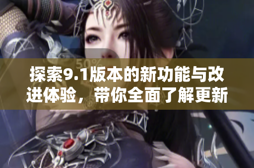 探索9.1版本的新功能与改进体验，带你全面了解更新内容